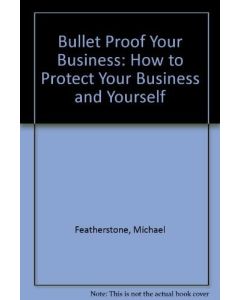 Bullet Proof Your Business: How to Protect Your Business and Yourself